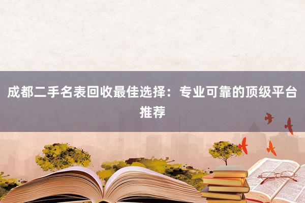 成都二手名表回收最佳选择：专业可靠的顶级平台推荐