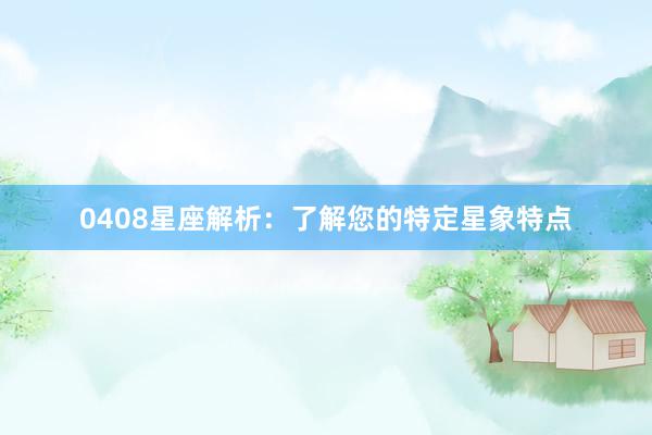 0408星座解析：了解您的特定星象特点