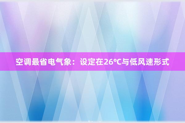 空调最省电气象：设定在26℃与低风速形式